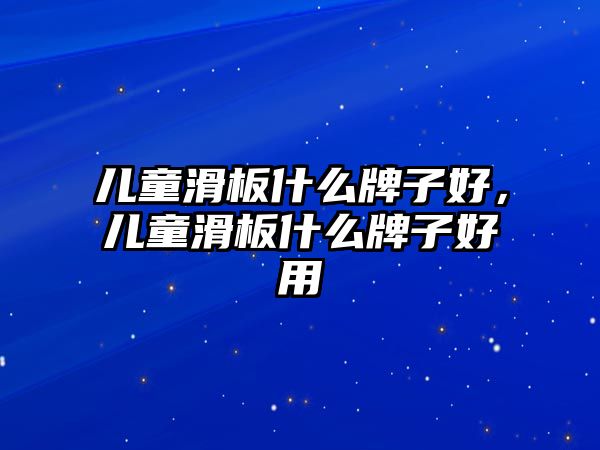 兒童滑板什么牌子好，兒童滑板什么牌子好用