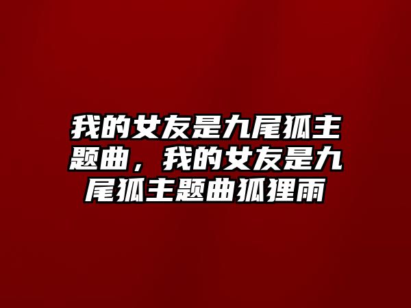 我的女友是九尾狐主題曲，我的女友是九尾狐主題曲狐貍雨