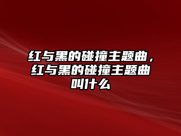 紅與黑的碰撞主題曲，紅與黑的碰撞主題曲叫什么