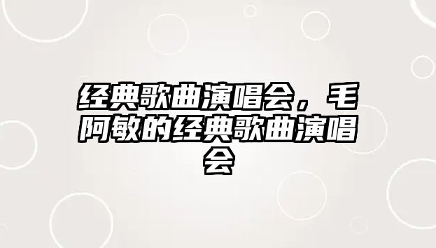 經(jīng)典歌曲演唱會(huì)，毛阿敏的經(jīng)典歌曲演唱會(huì)