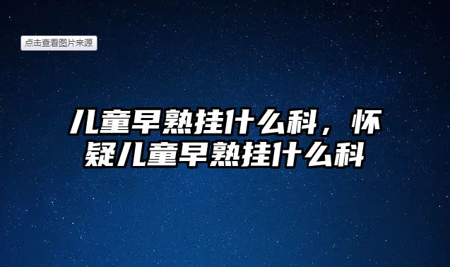 兒童早熟掛什么科，懷疑兒童早熟掛什么科