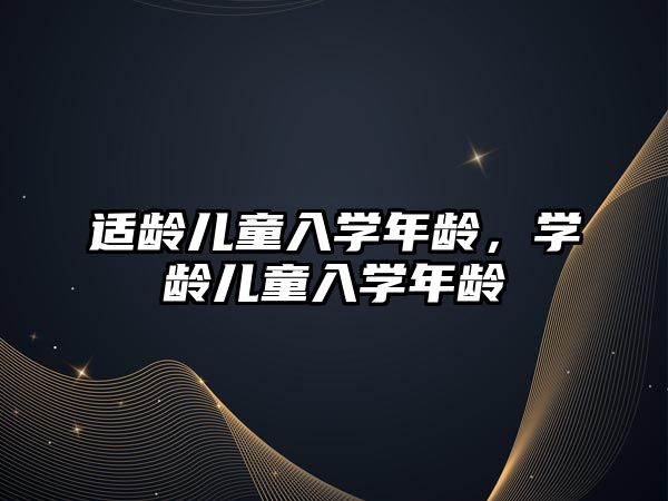 適齡兒童入學(xué)年齡，學(xué)齡兒童入學(xué)年齡
