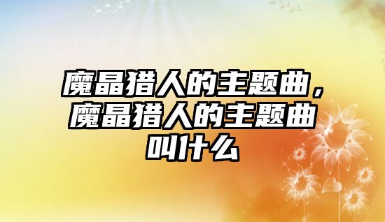 魔晶獵人的主題曲，魔晶獵人的主題曲叫什么