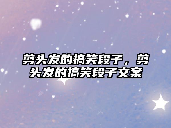 剪頭發(fā)的搞笑段子，剪頭發(fā)的搞笑段子文案