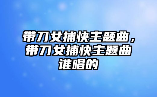 帶刀女捕快主題曲，帶刀女捕快主題曲誰(shuí)唱的