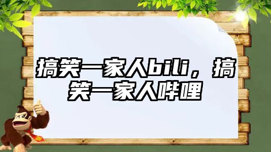 搞笑一家人bili，搞笑一家人嗶哩