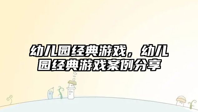 幼兒園經(jīng)典游戲，幼兒園經(jīng)典游戲案例分享