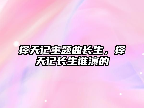 擇天記主題曲長生，擇天記長生誰演的