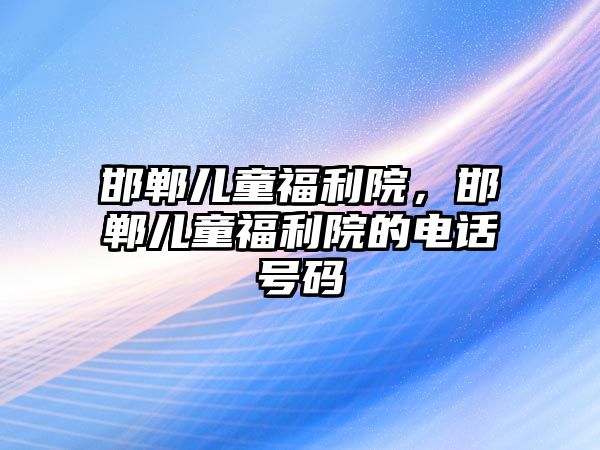 邯鄲兒童福利院，邯鄲兒童福利院的電話號碼