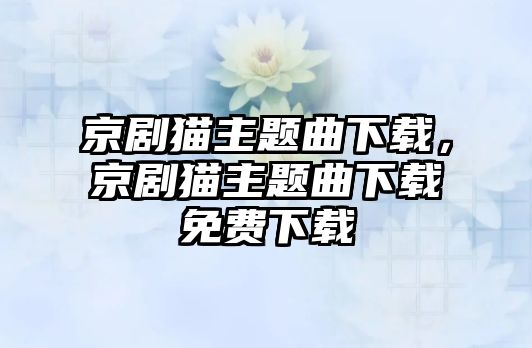 京劇貓主題曲下載，京劇貓主題曲下載免費(fèi)下載