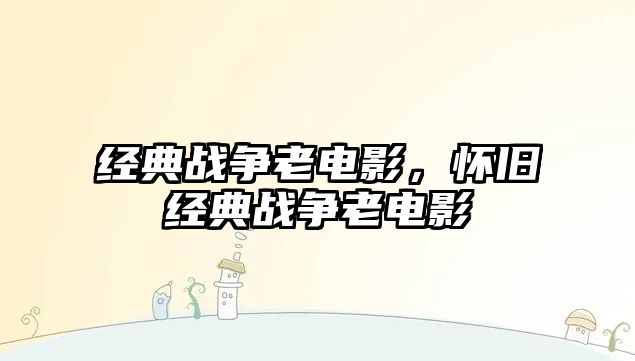 經(jīng)典戰(zhàn)爭老電影，懷舊經(jīng)典戰(zhàn)爭老電影