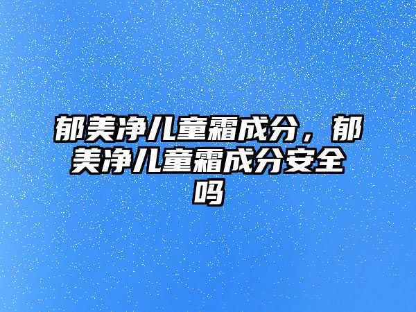 郁美凈兒童霜成分，郁美凈兒童霜成分安全嗎