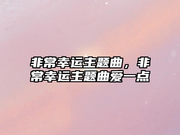 非常幸運(yùn)主題曲，非常幸運(yùn)主題曲愛(ài)一點(diǎn)