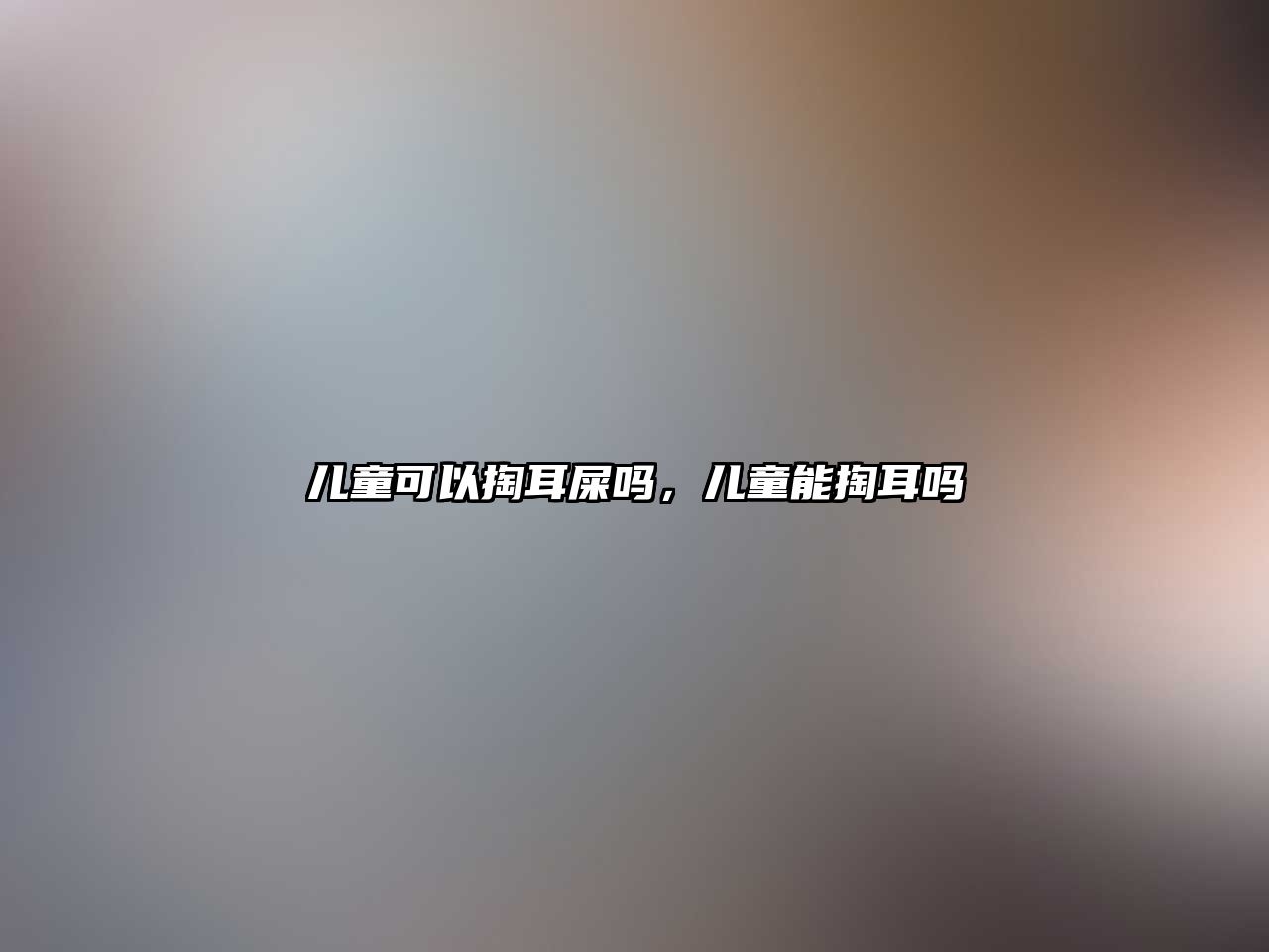 兒童可以掏耳屎嗎，兒童能掏耳嗎