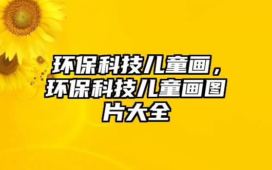 環(huán)?？萍純和?，環(huán)保科技兒童畫圖片大全
