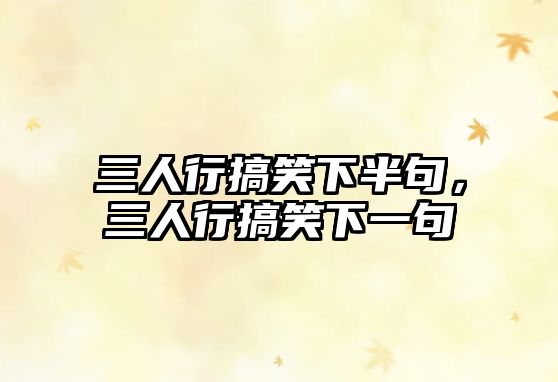 三人行搞笑下半句，三人行搞笑下一句