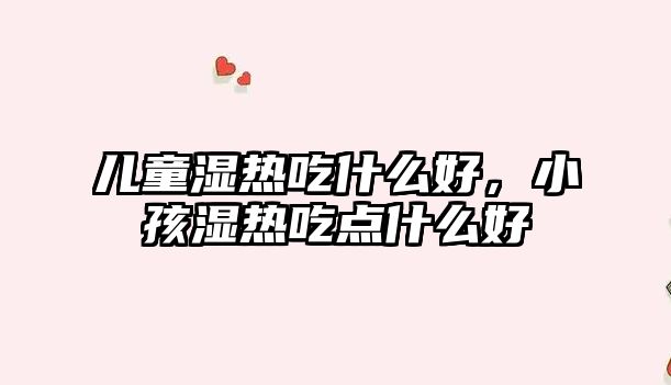 兒童濕熱吃什么好，小孩濕熱吃點(diǎn)什么好
