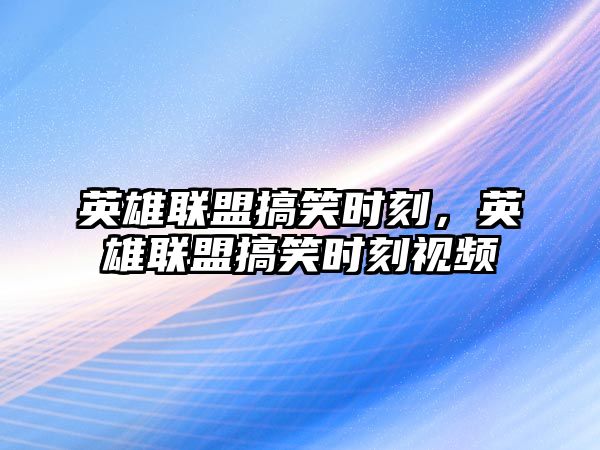 英雄聯(lián)盟搞笑時刻，英雄聯(lián)盟搞笑時刻視頻