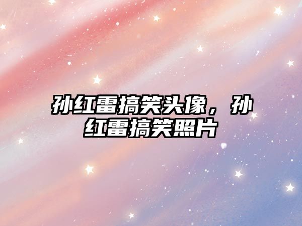孫紅雷搞笑頭像，孫紅雷搞笑照片