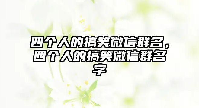 四個(gè)人的搞笑微信群名，四個(gè)人的搞笑微信群名字