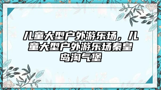 兒童大型戶外游樂場，兒童大型戶外游樂場秦皇島淘氣堡