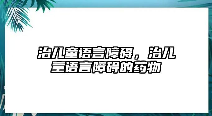 治兒童語言障礙，治兒童語言障礙的藥物