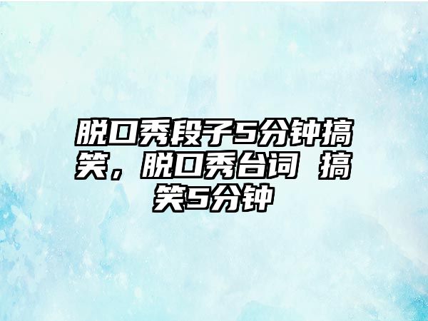 脫口秀段子5分鐘搞笑，脫口秀臺(tái)詞 搞笑5分鐘