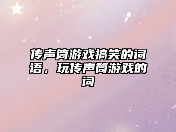 傳聲筒游戲搞笑的詞語，玩?zhèn)髀曂灿螒虻脑~