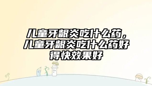 兒童牙齦炎吃什么藥，兒童牙齦炎吃什么藥好得快效果好