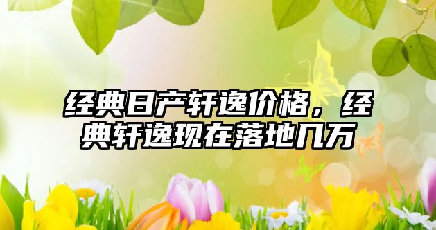 經(jīng)典日產(chǎn)軒逸價格，經(jīng)典軒逸現(xiàn)在落地幾萬