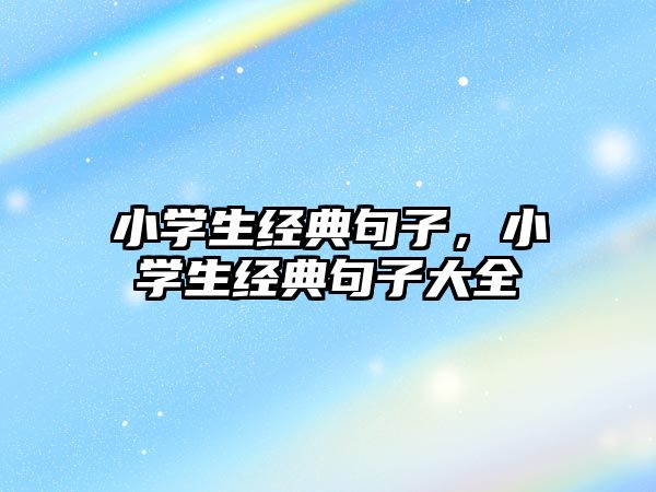 小學(xué)生經(jīng)典句子，小學(xué)生經(jīng)典句子大全