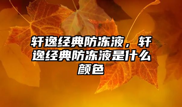 軒逸經(jīng)典防凍液，軒逸經(jīng)典防凍液是什么顏色