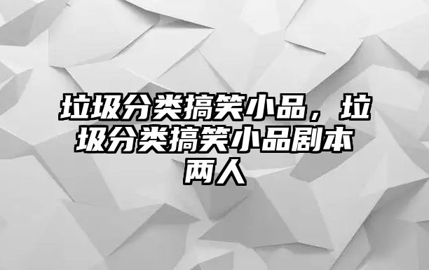垃圾分類搞笑小品，垃圾分類搞笑小品劇本兩人