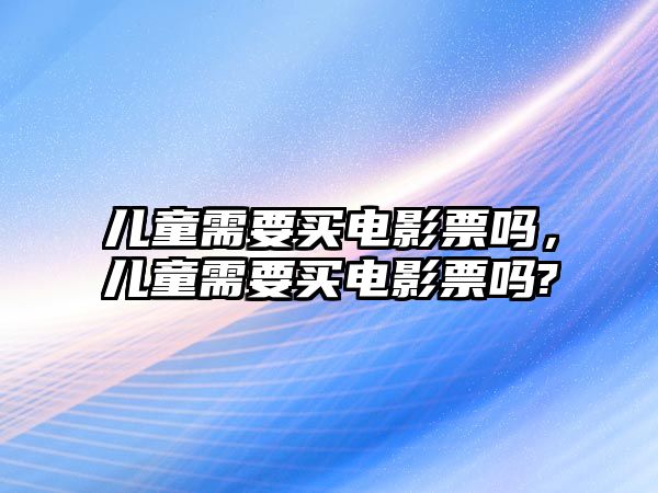 兒童需要買電影票嗎，兒童需要買電影票嗎?
