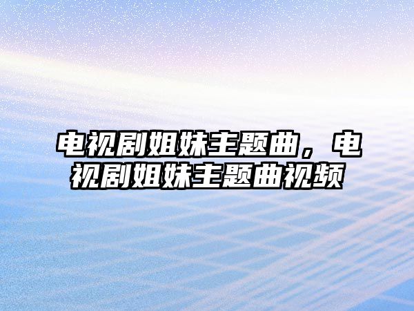 電視劇姐妹主題曲，電視劇姐妹主題曲視頻